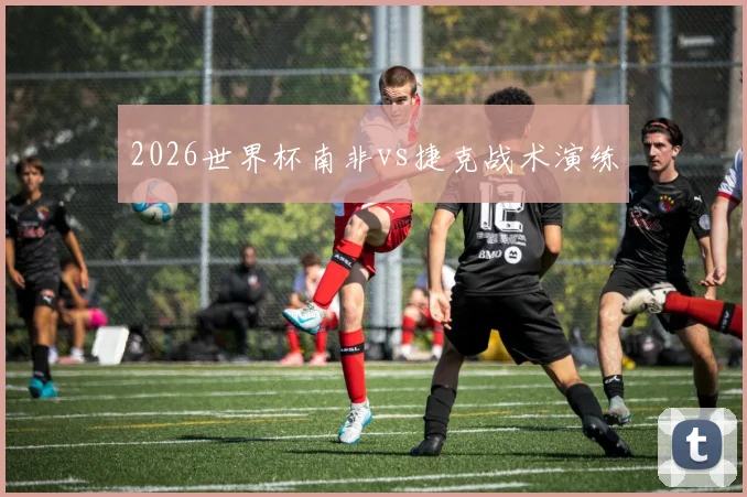 2026世界杯南非vs捷克战术演练