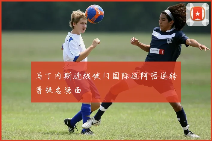 马丁内斯连线破门国际迈阿密逆转晋级名场面
