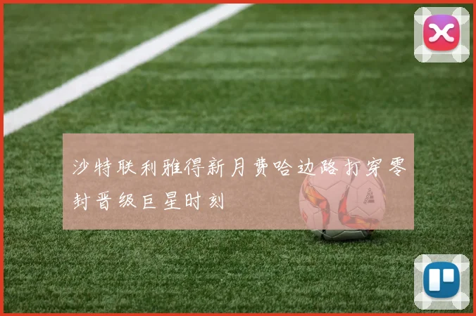 沙特联利雅得新月费哈边路打穿零封晋级巨星时刻