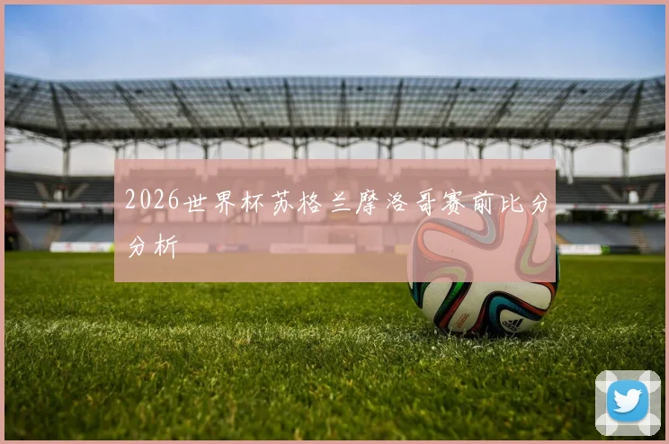 2026世界杯苏格兰摩洛哥赛前比分分析