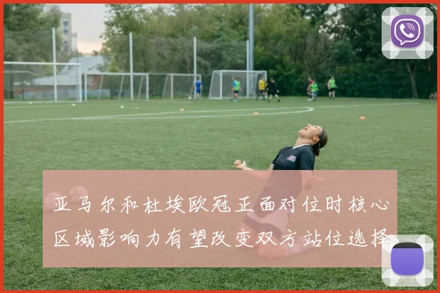 亚马尔和杜埃欧冠正面对位时核心区域影响力有望改变双方站位选择