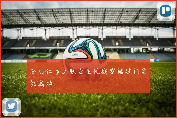 李刚仁吉达联合生死战穿裆过门复仇成功