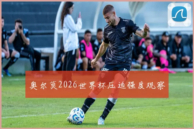 奥尔莫2026世界杯压迫强度观察