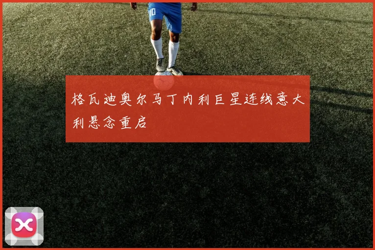 格瓦迪奥尔马丁内利巨星连线意大利悬念重启