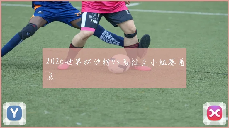 2026世界杯沙特vs乌拉圭小组赛看点