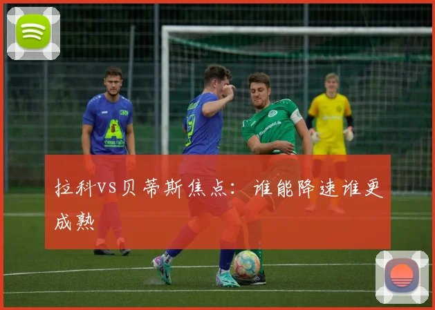 拉科vs贝蒂斯焦点：谁能降速谁更成熟