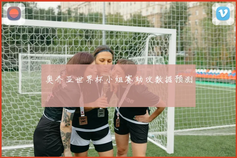 奥乔亚世界杯小组赛助攻数据预测