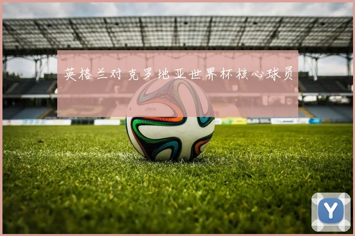 英格兰对克罗地亚世界杯核心球员