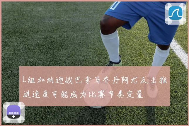 L组加纳迎战巴拿马乔丹阿尤反击推进速度可能成为比赛节奏变量