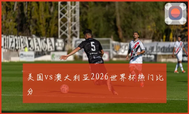 美国vs澳大利亚2026世界杯热门比分
