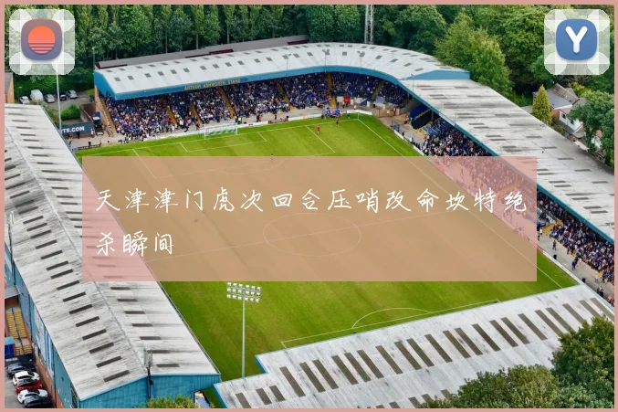 天津津门虎次回合压哨改命坎特绝杀瞬间