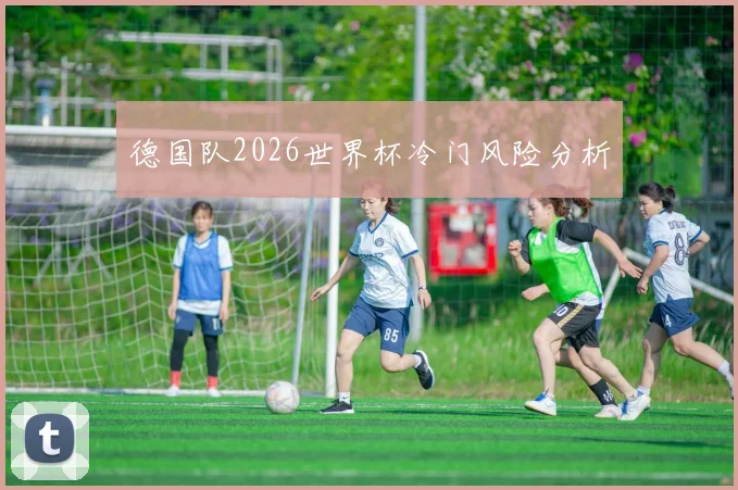 德国队2026世界杯冷门风险分析