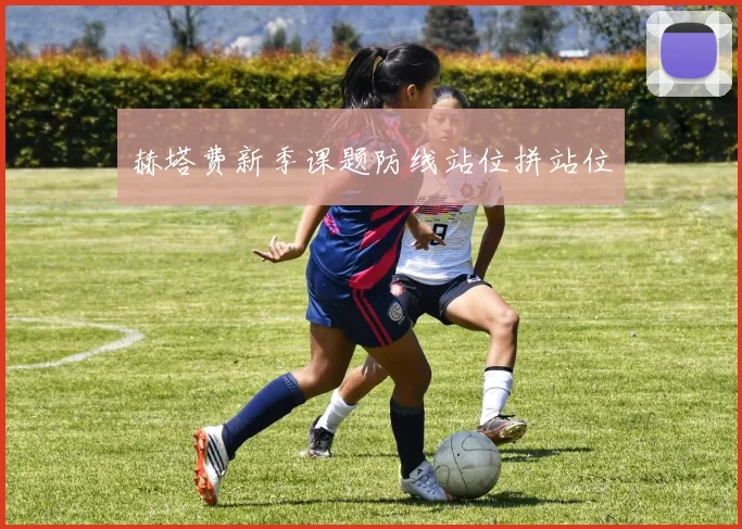赫塔费新季课题防线站位拼站位