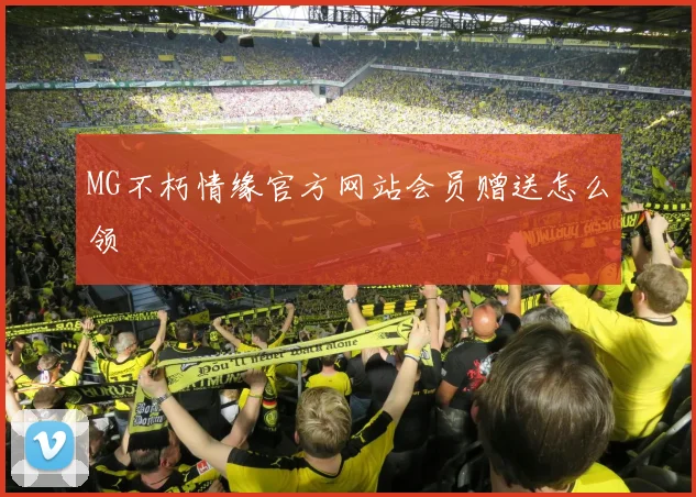 MG不朽情缘官方网站会员赠送怎么领