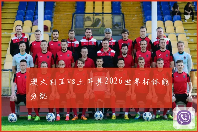 澳大利亚vs土耳其2026世界杯体能分配