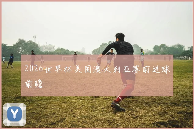 2026世界杯美国澳大利亚赛前进球前瞻