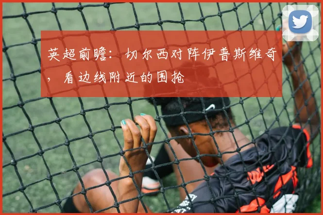 英超前瞻：切尔西对阵伊普斯维奇，看边线附近的围抢