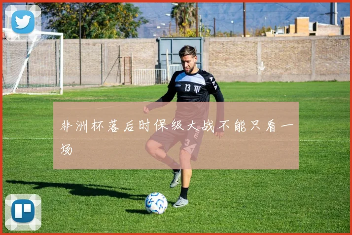 非洲杯落后时保级大战不能只看一场