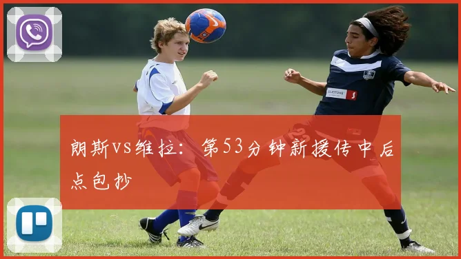 朗斯vs维拉:第53分钟新援传中后点包抄