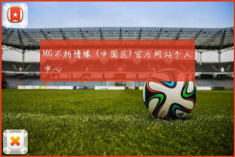 MG不朽情缘 (中国区)官方网站个人中心