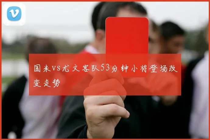 国米vs尤文客队53分钟小将登场改变走势