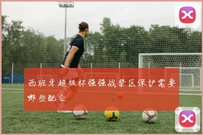 西班牙超级杯强强战禁区保护需要哪些配合