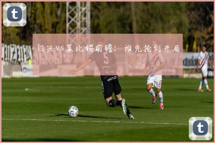 门兴vs莱比锡前瞻：谁先抢到开局