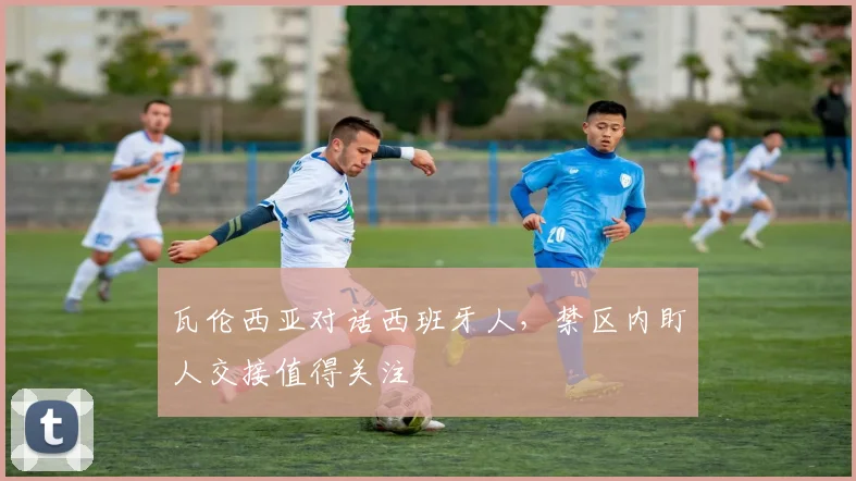瓦伦西亚对话西班牙人，禁区内盯人交接值得关注