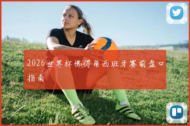 2026世界杯佛得角西班牙赛前盘口指南