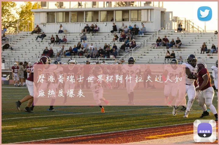 摩洛哥瑞士世界杯阿什拉夫过人如麻热度爆表