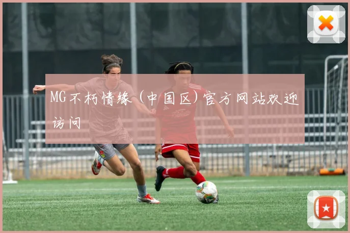 MG不朽情缘 (中国区)官方网站欢迎访问