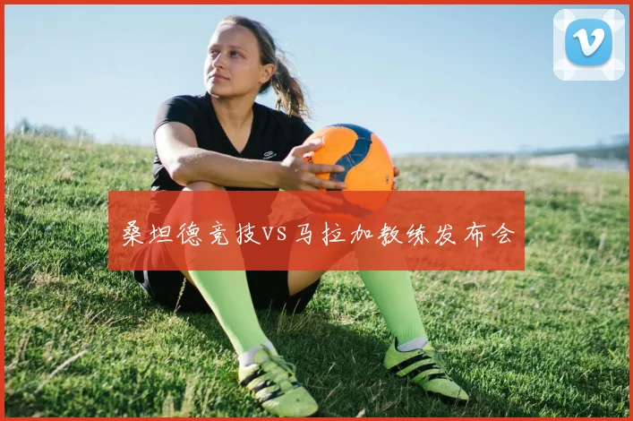 桑坦德竞技vs马拉加教练发布会