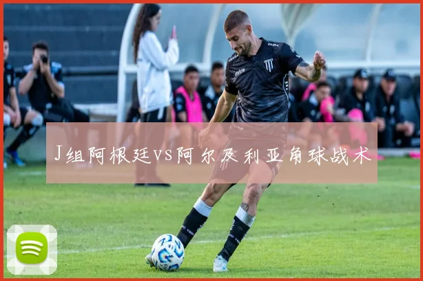 J组阿根廷vs阿尔及利亚角球战术