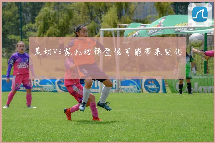 莱切vs蒙扎边锋登场可能带来变化