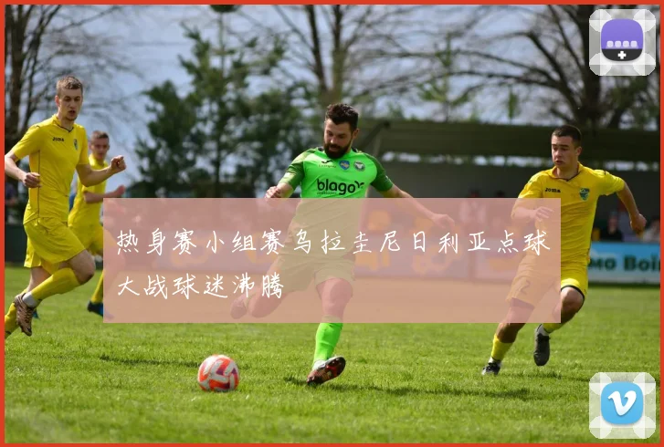 热身赛小组赛乌拉圭尼日利亚点球大战球迷沸腾