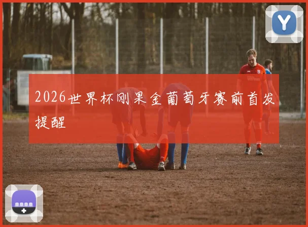 2026世界杯刚果金葡萄牙赛前首发提醒