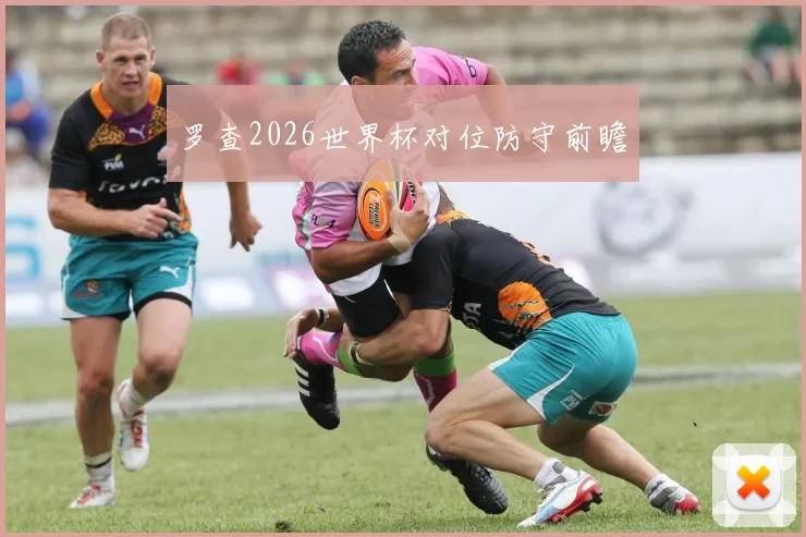罗查2026世界杯对位防守前瞻