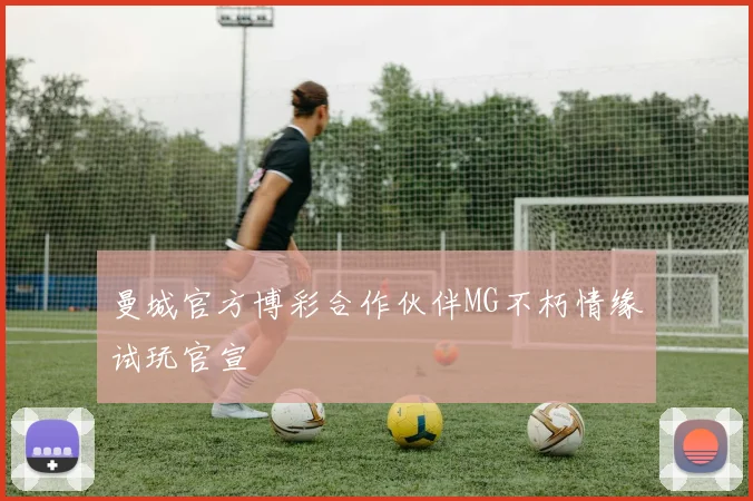 曼城官方博彩合作伙伴MG不朽情缘试玩官宣