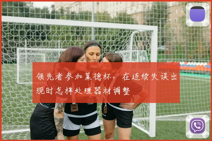 领先者参加莱德杯，在连续失误出现时怎样处理器材调整