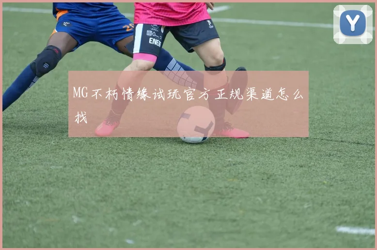 MG不朽情缘试玩官方正规渠道怎么找