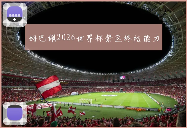 姆巴佩2026世界杯禁区终结能力