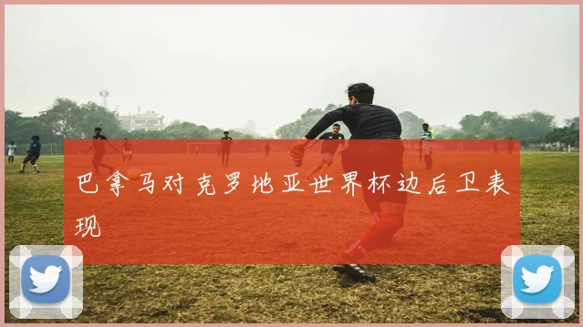 巴拿马对克罗地亚世界杯边后卫表现